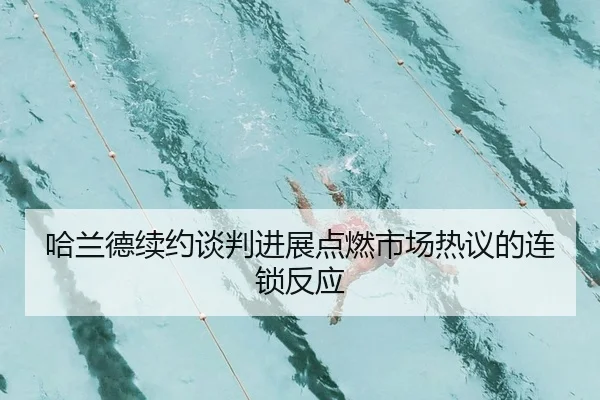 哈兰德续约谈判进展点燃市场热议的连锁反应