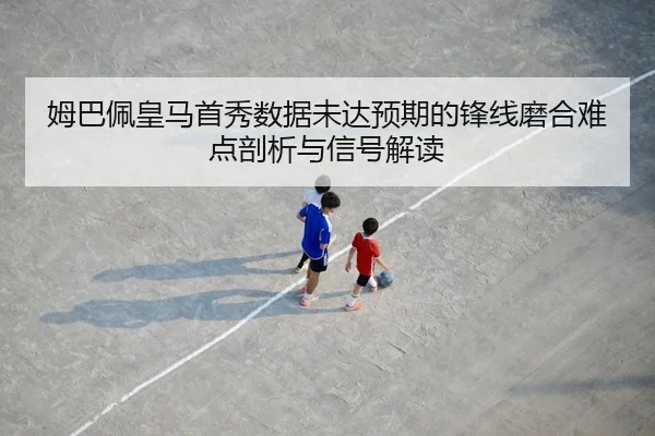 姆巴佩皇马首秀数据未达预期的锋线磨合难点剖析与信号解读